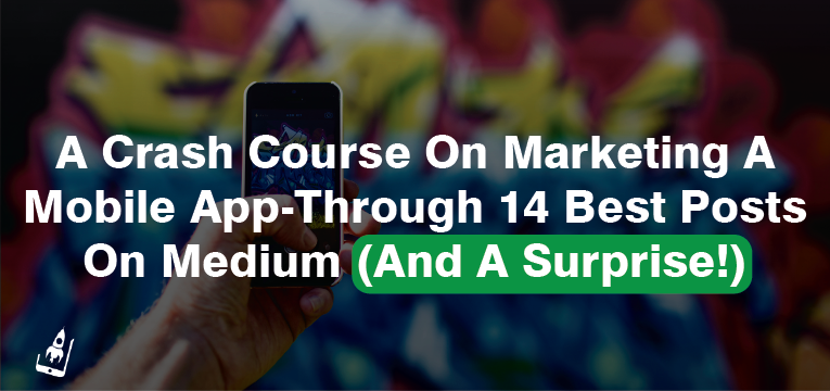 A Crash Course On Marketing A Mobile App-Through 14 Best Posts On Medium (And A Surprise!)